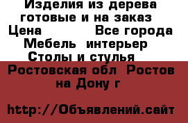 Изделия из дерева готовые и на заказ › Цена ­ 1 500 - Все города Мебель, интерьер » Столы и стулья   . Ростовская обл.,Ростов-на-Дону г.